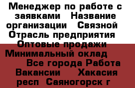 Менеджер по работе с заявками › Название организации ­ Связной › Отрасль предприятия ­ Оптовые продажи › Минимальный оклад ­ 30 000 - Все города Работа » Вакансии   . Хакасия респ.,Саяногорск г.